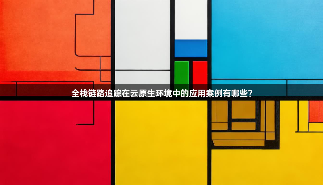 全栈链路追踪在云原生环境中的应用案例有哪些？