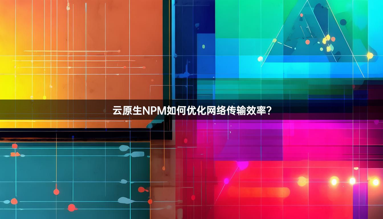 云原生NPM如何优化网络传输效率？