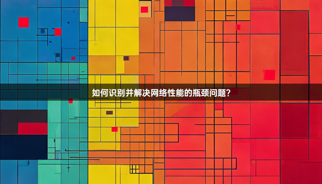 如何识别并解决网络性能的瓶颈问题？