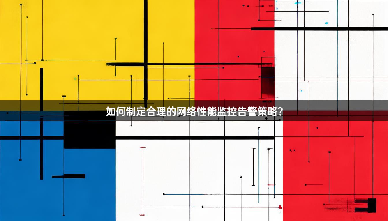 如何制定合理的网络性能监控告警策略？