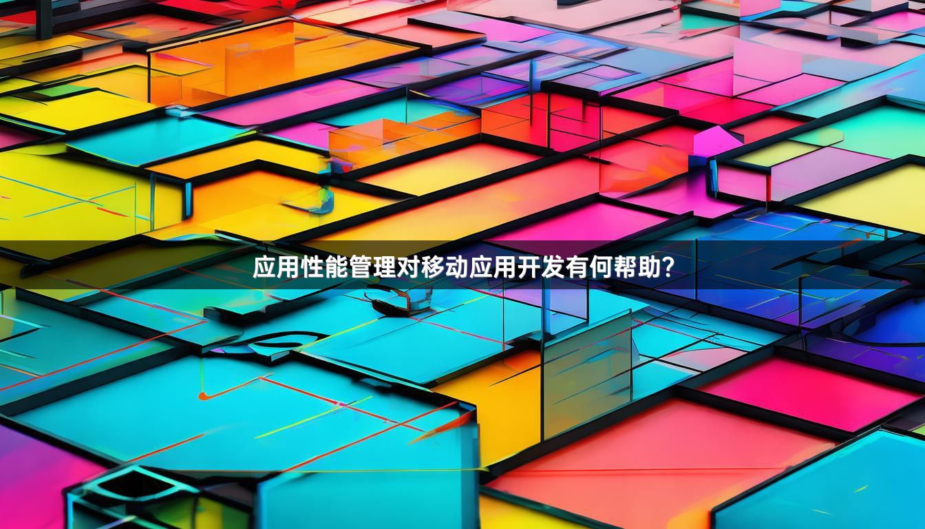 应用性能管理对移动应用开发有何帮助？