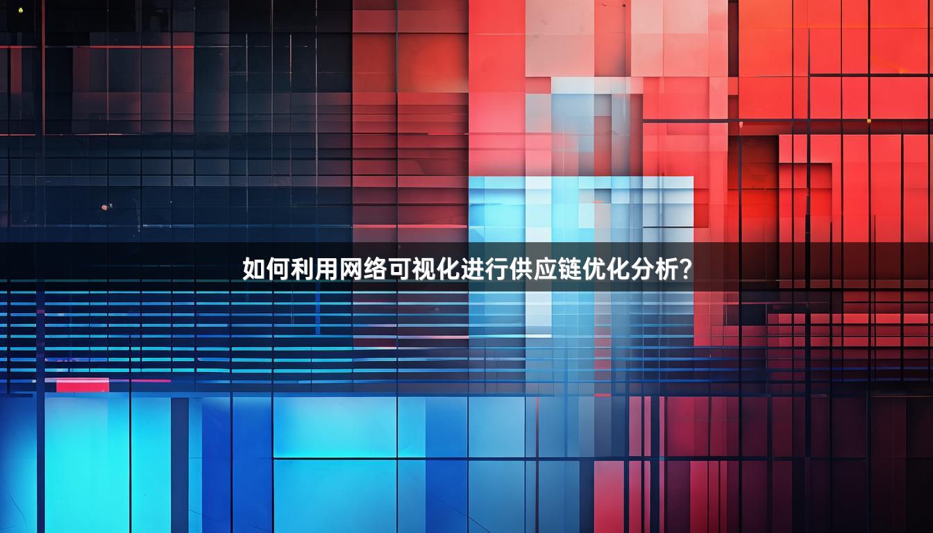如何利用网络可视化进行供应链优化分析？