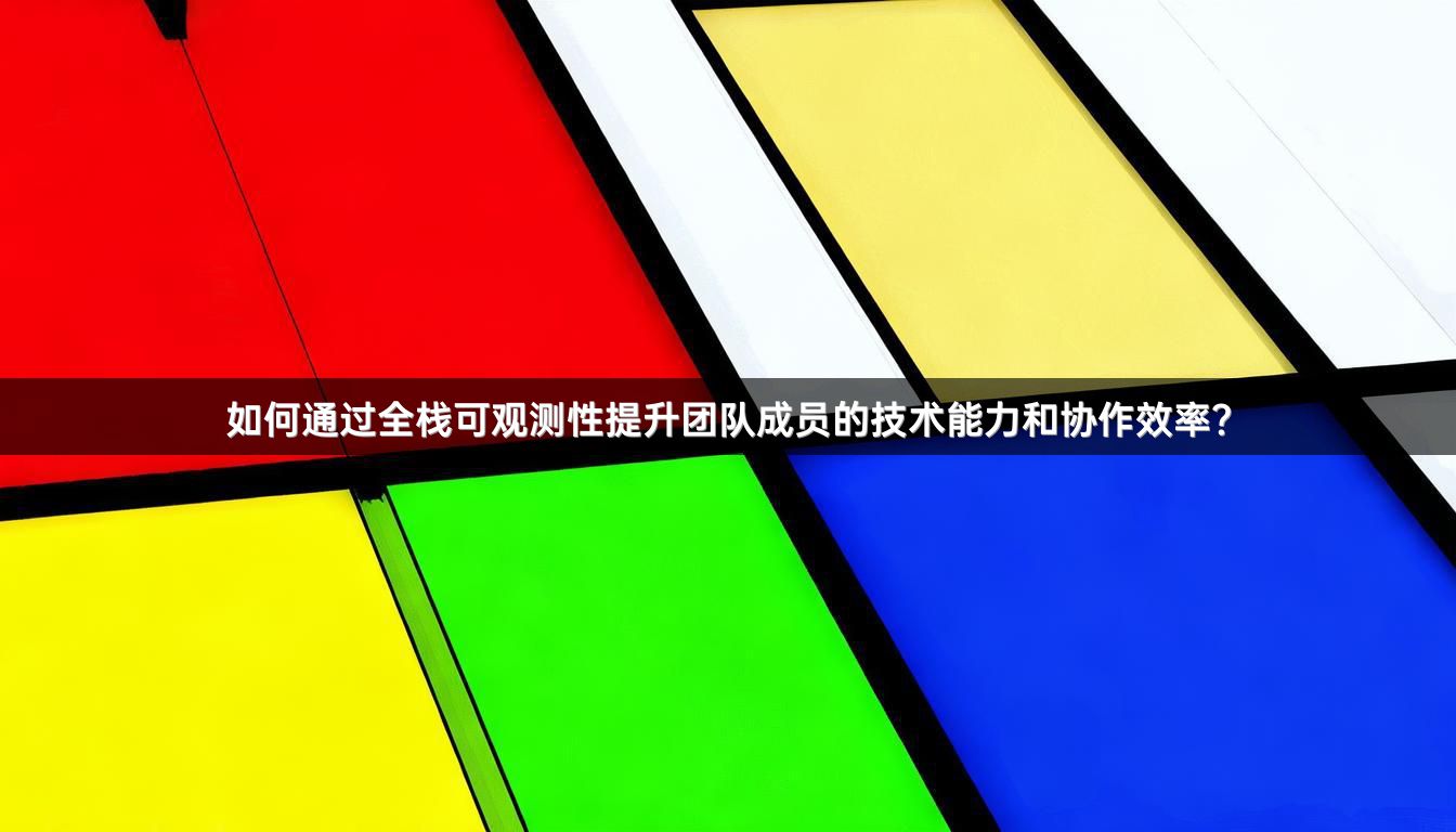 如何通过全栈可观测性提升团队成员的技术能力和协作效率？
