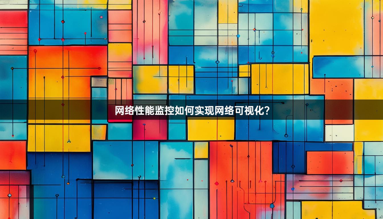 网络性能监控如何实现网络可视化？