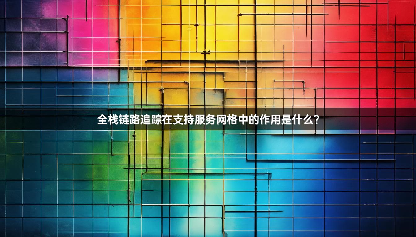 全栈链路追踪在支持服务网格中的作用是什么？