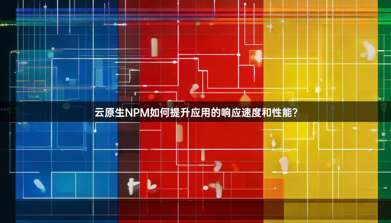 云原生NPM如何提升应用的响应速度和性能？