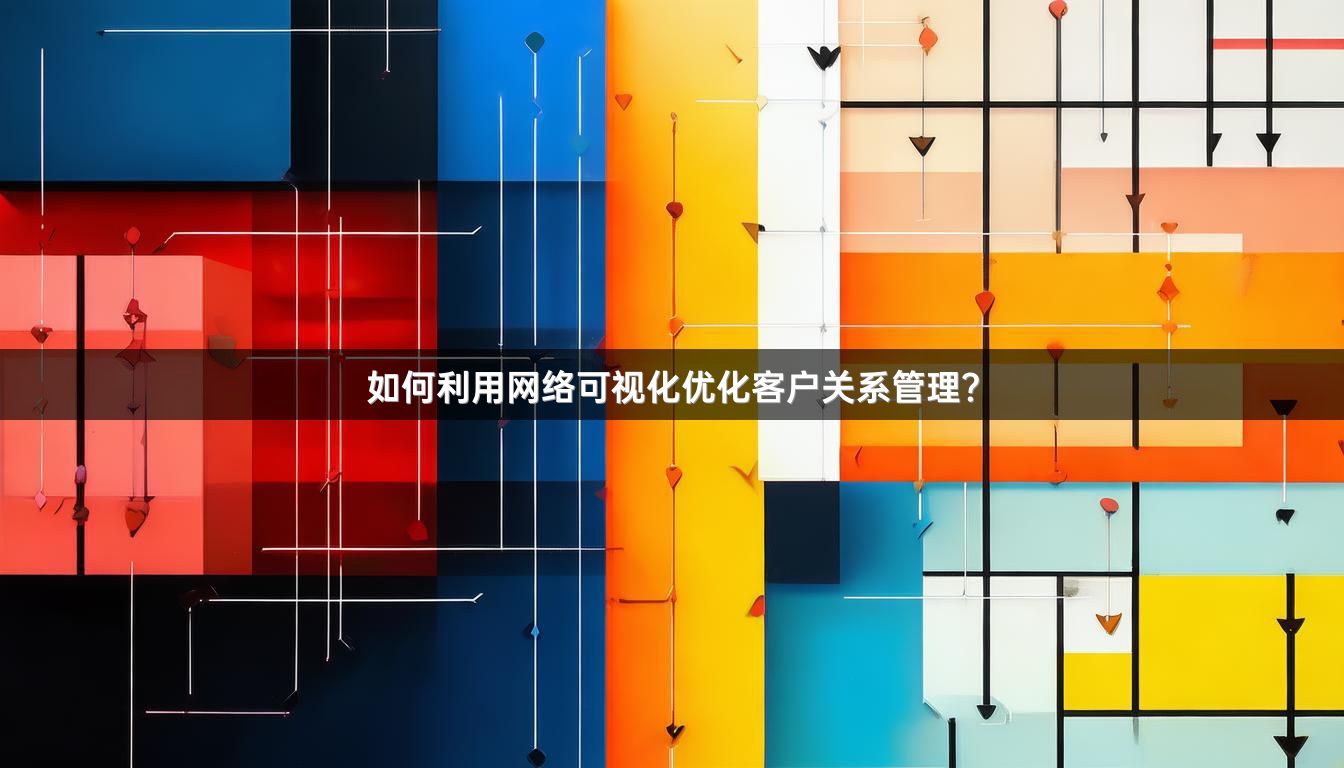 如何利用网络可视化优化客户关系管理？