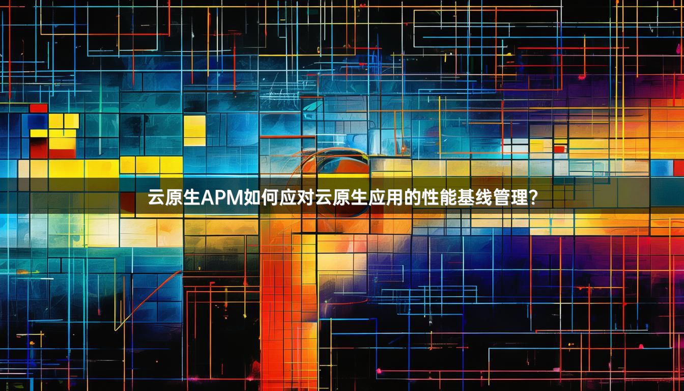 云原生APM如何应对云原生应用的性能基线管理？
