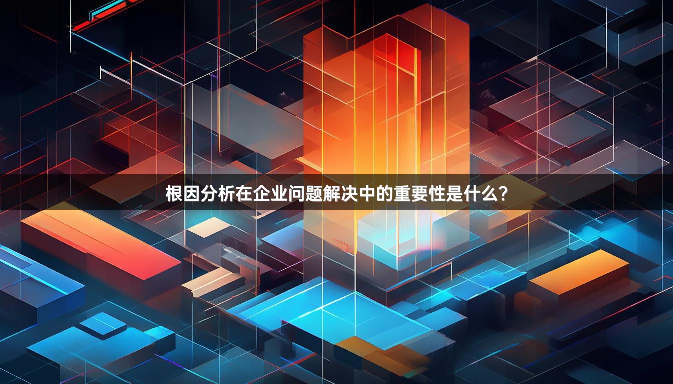 根因分析在企业问题解决中的重要性是什么？
