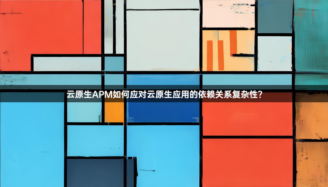 云原生APM如何应对云原生应用的依赖关系复杂性？