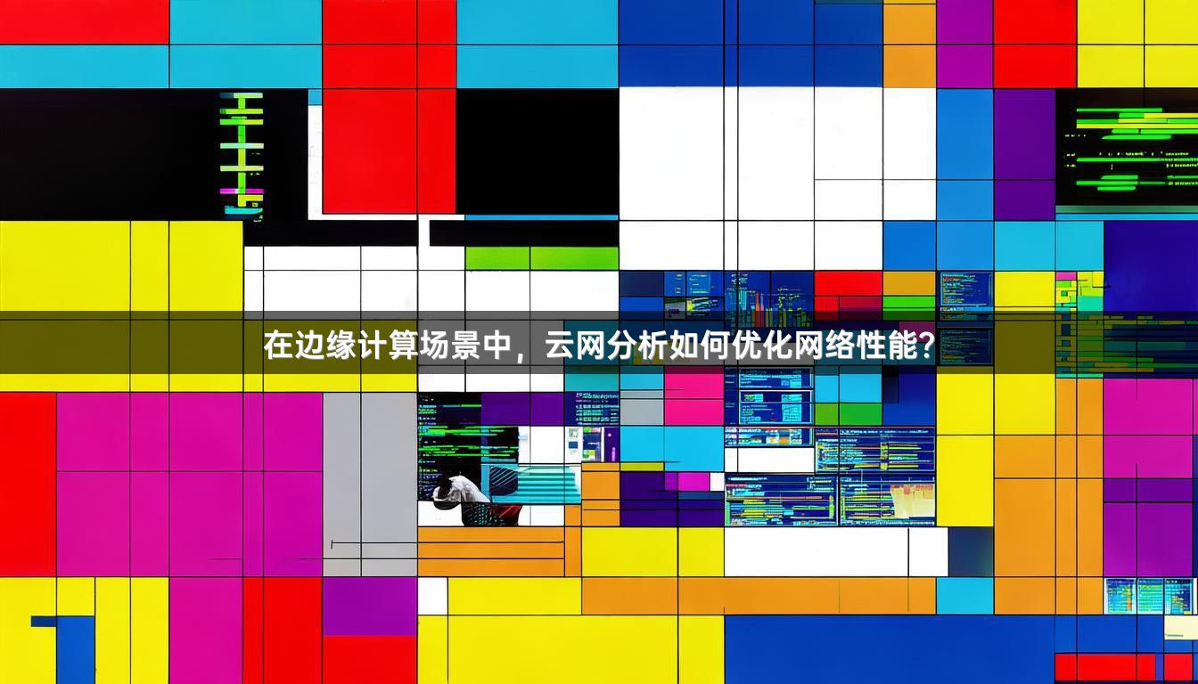 在边缘计算场景中，云网分析如何优化网络性能？