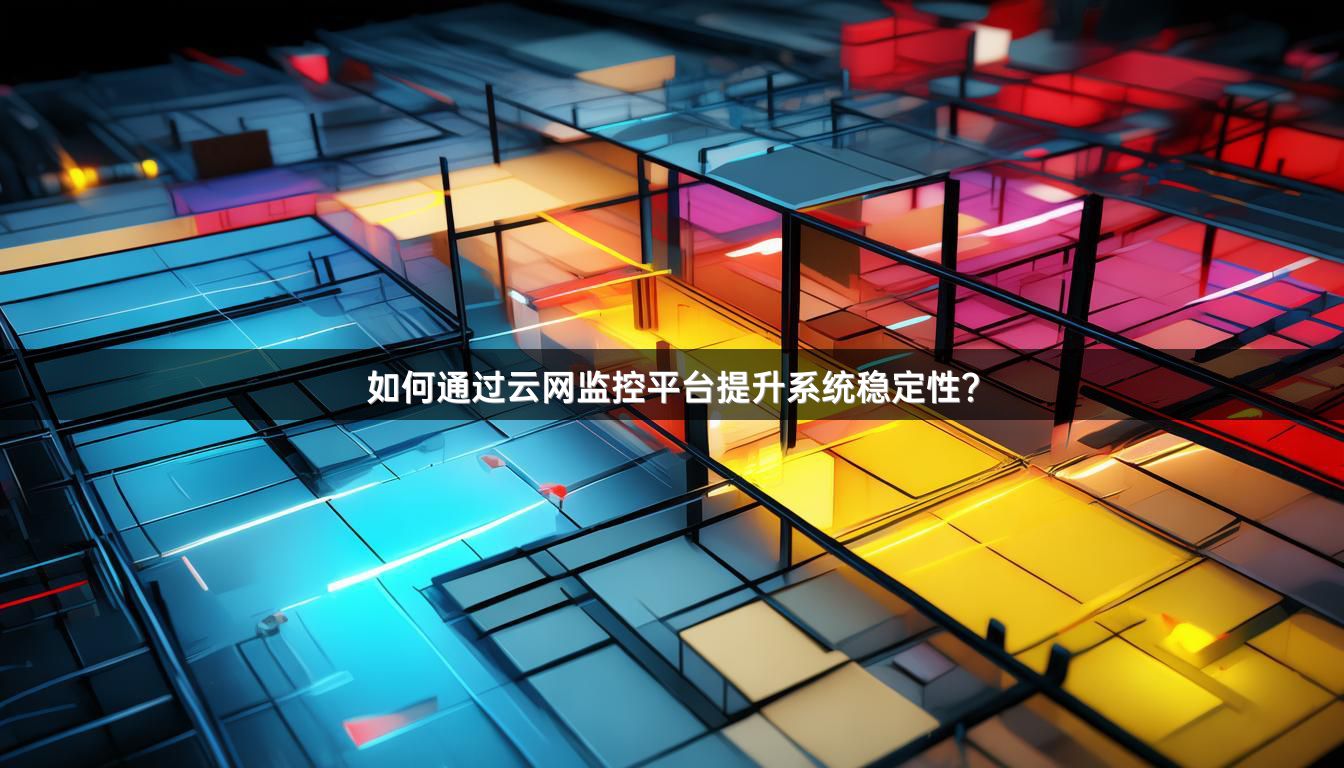 如何通过云网监控平台提升系统稳定性？