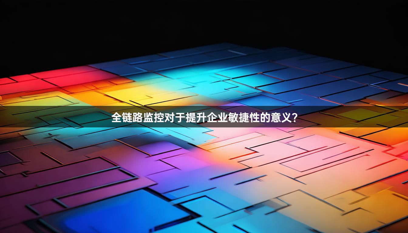 全链路监控对于提升企业敏捷性的意义？