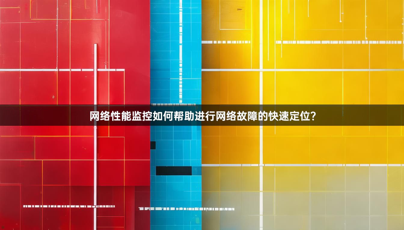 网络性能监控如何帮助进行网络故障的快速定位？