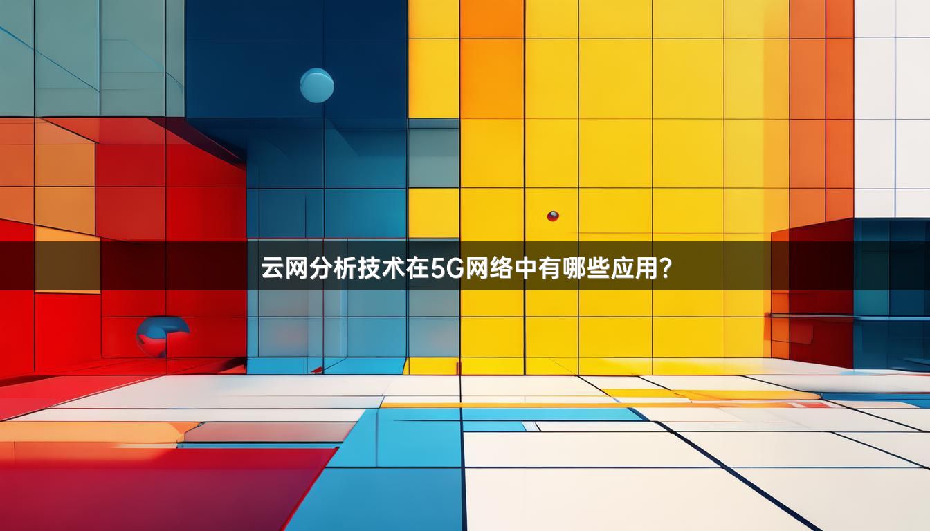 云网分析技术在5G网络中有哪些应用？