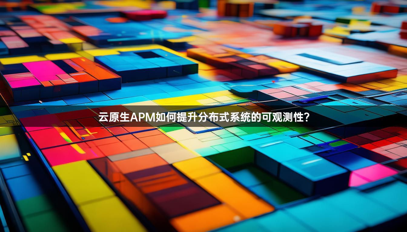 云原生APM如何提升分布式系统的可观测性？