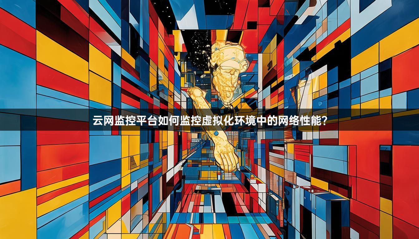 云网监控平台如何监控虚拟化环境中的网络性能？
