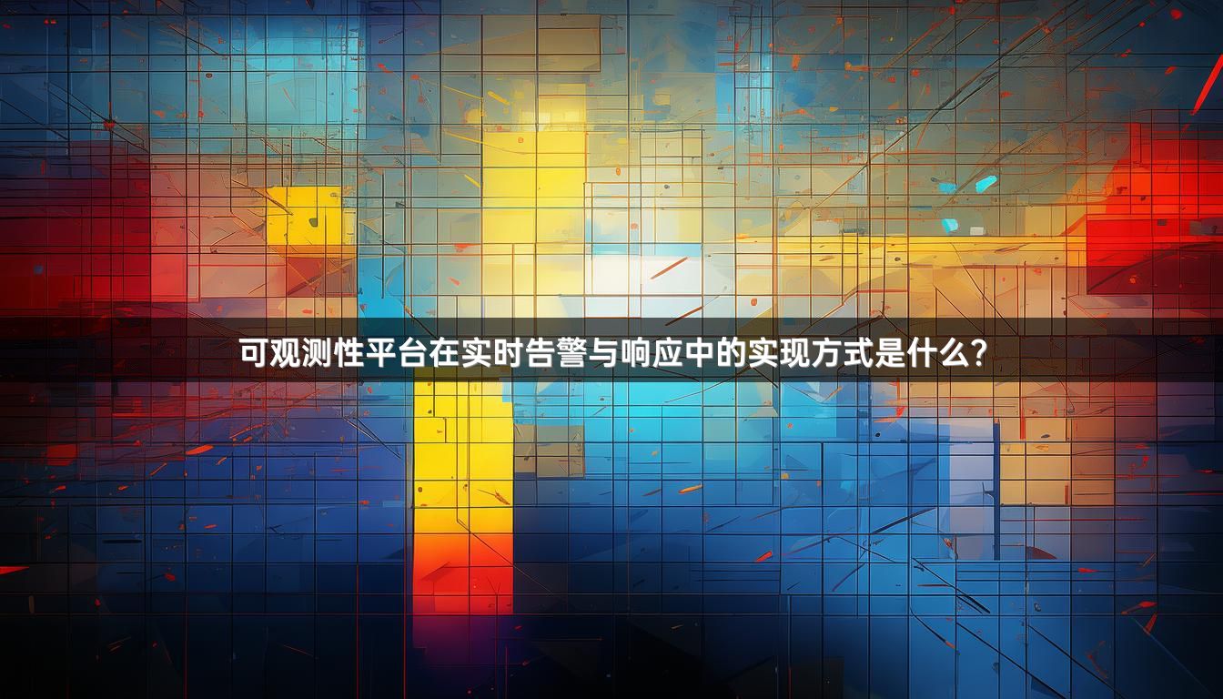 可观测性平台在实时告警与响应中的实现方式是什么？