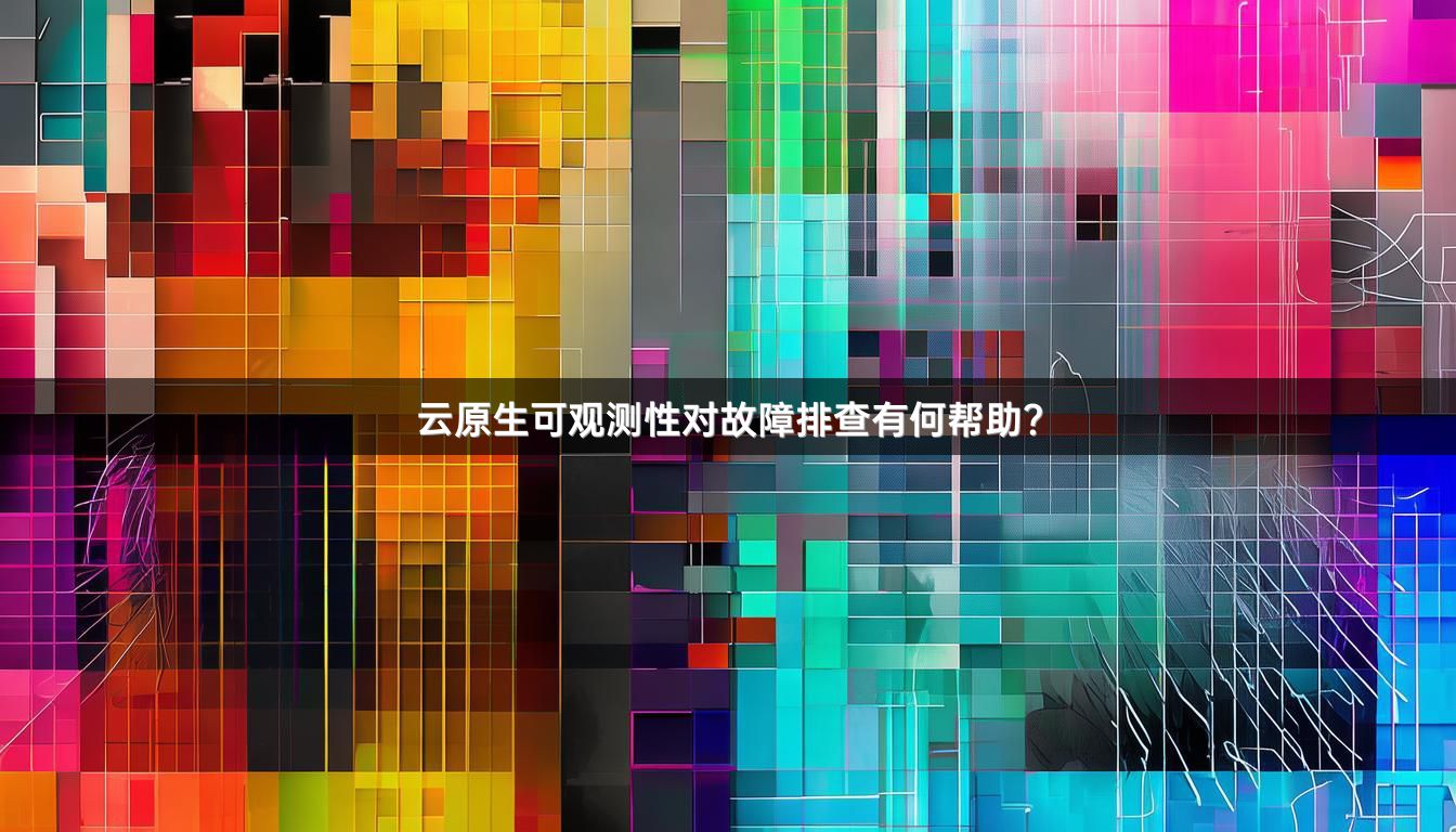 云原生可观测性对故障排查有何帮助？