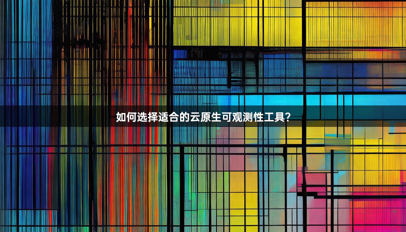 如何选择适合的云原生可观测性工具？