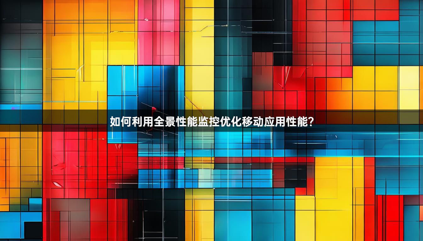 如何利用全景性能监控优化移动应用性能？