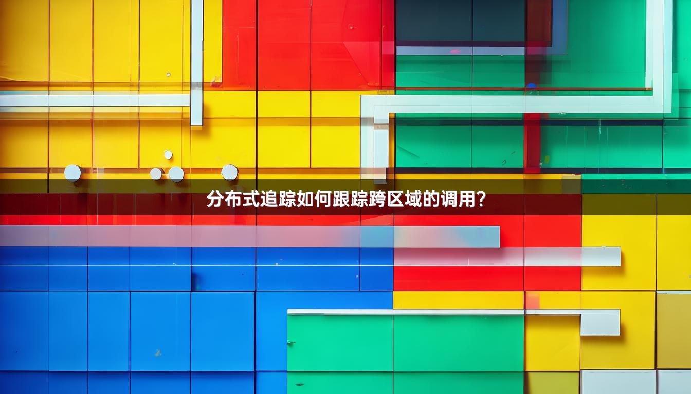 分布式追踪如何跟踪跨区域的调用？