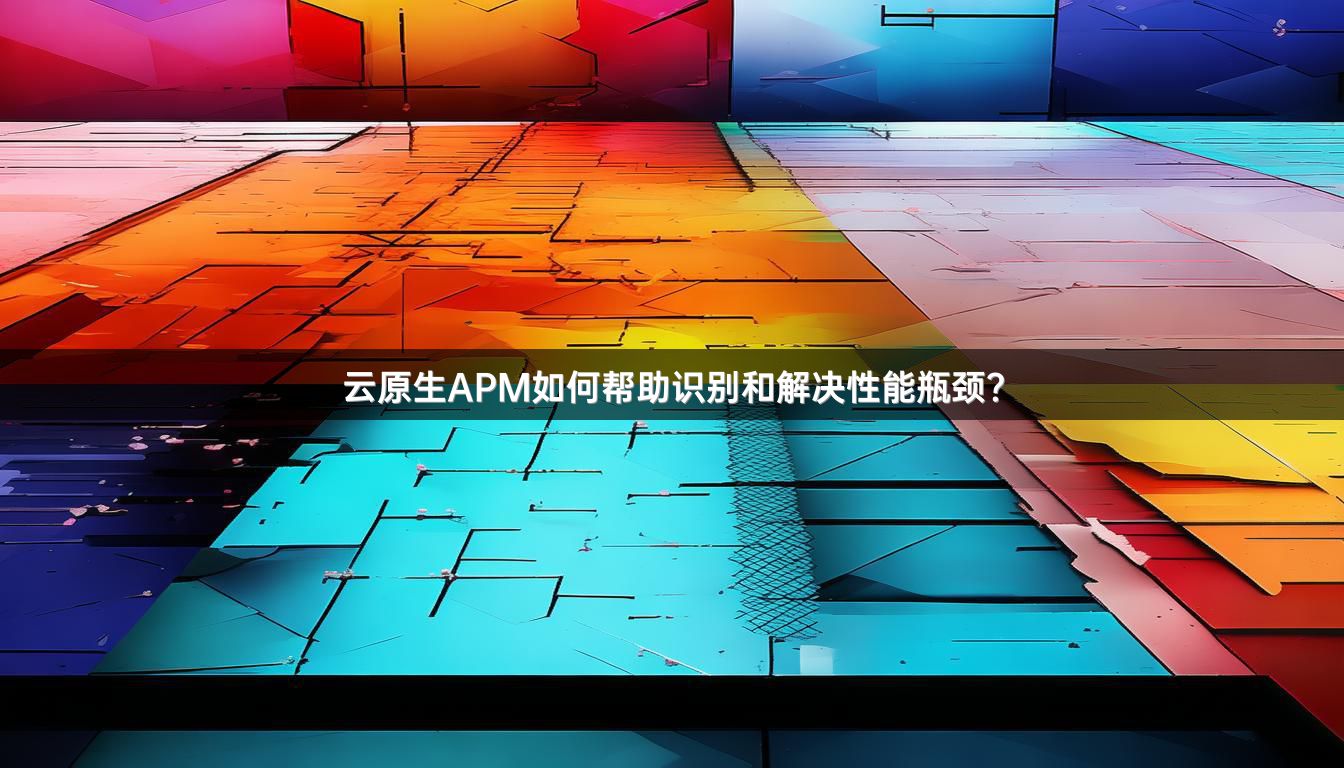 云原生APM如何帮助识别和解决性能瓶颈？