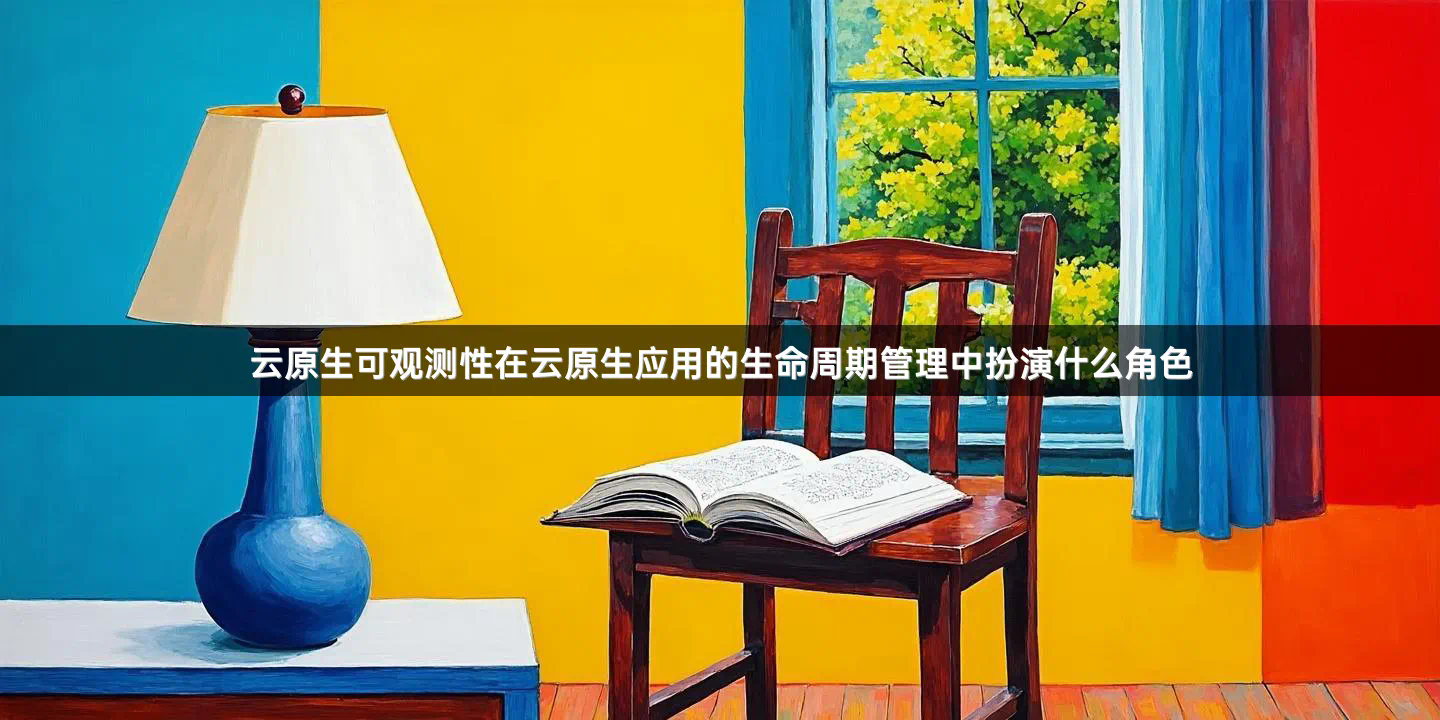 云原生可观测性在云原生应用的生命周期管理中扮演什么角色