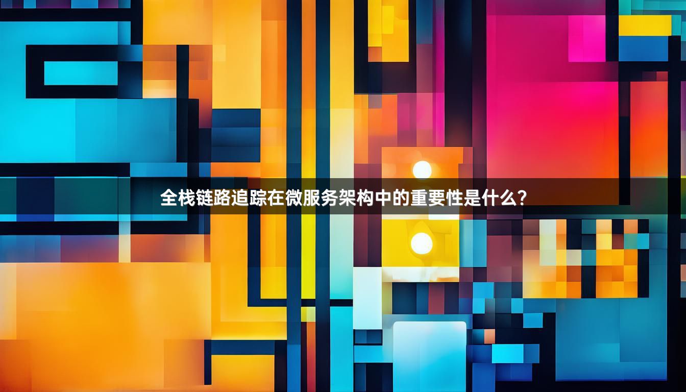 全栈链路追踪在微服务架构中的重要性是什么?