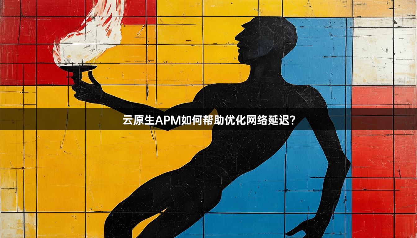 云原生APM如何帮助优化网络延迟？