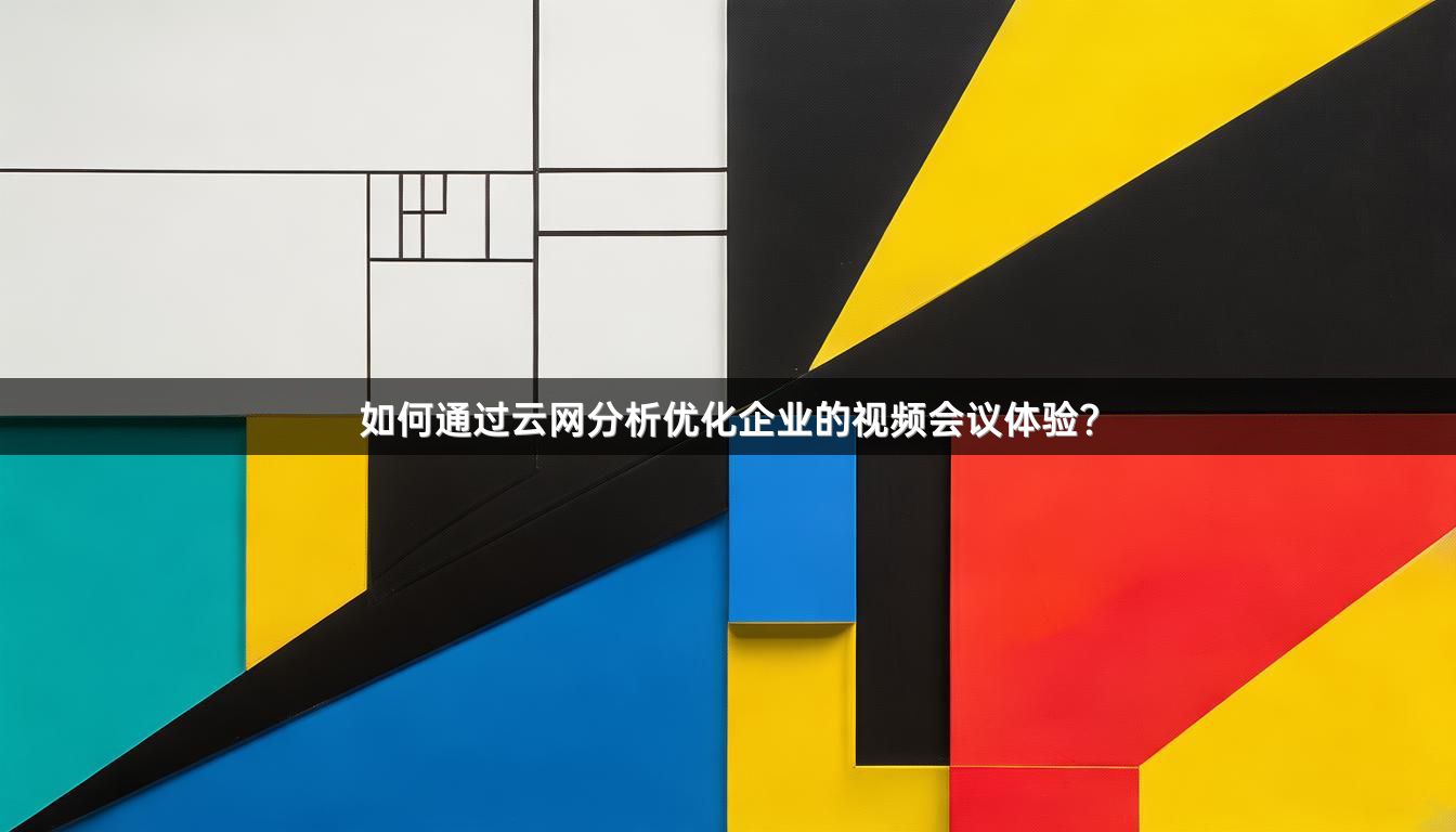 如何通过云网分析优化企业的视频会议体验？
