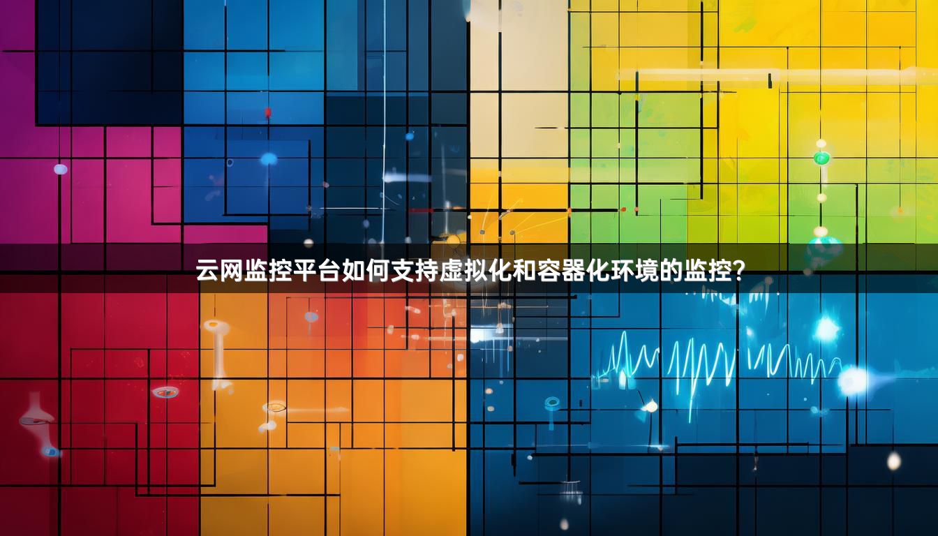 云网监控平台如何支持虚拟化和容器化环境的监控？
