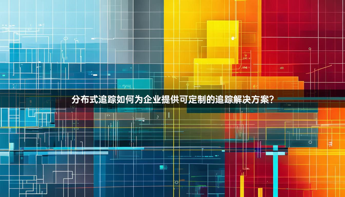 分布式追踪如何为企业提供可定制的追踪解决方案？