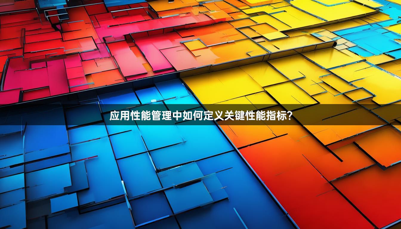 应用性能管理中如何定义关键性能指标？