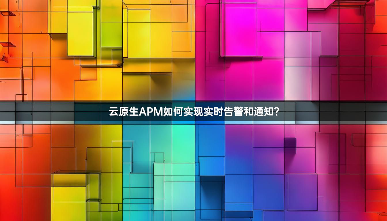 云原生APM如何实现实时告警和通知？