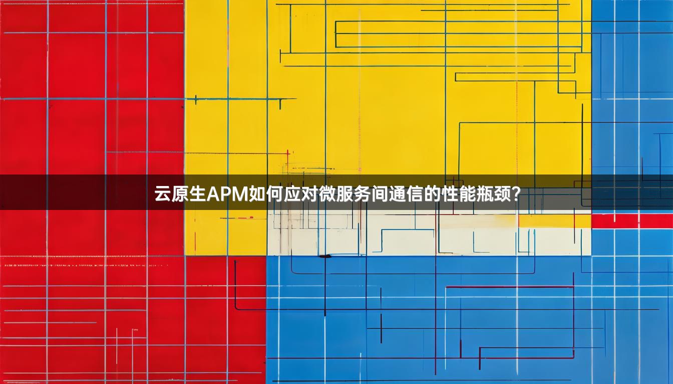 云原生APM如何应对微服务间通信的性能瓶颈?