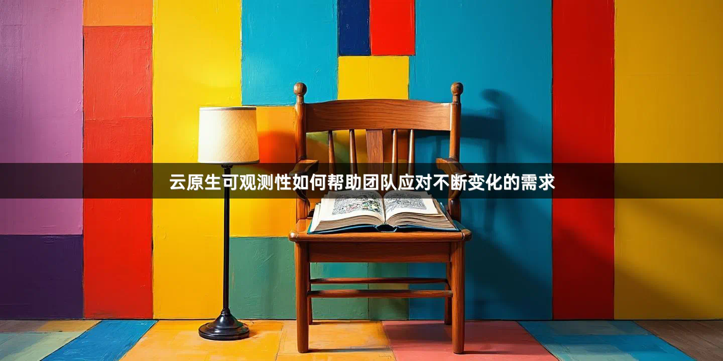 云原生可观测性如何帮助团队应对不断变化的需求