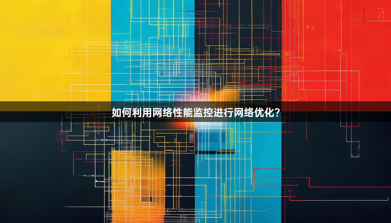 如何利用网络性能监控进行网络优化？