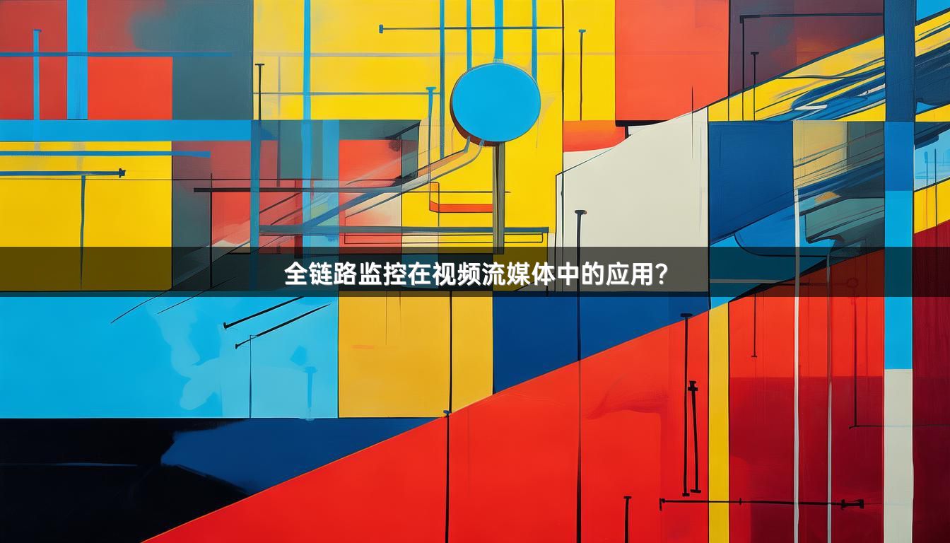 全链路监控在视频流媒体中的应用？