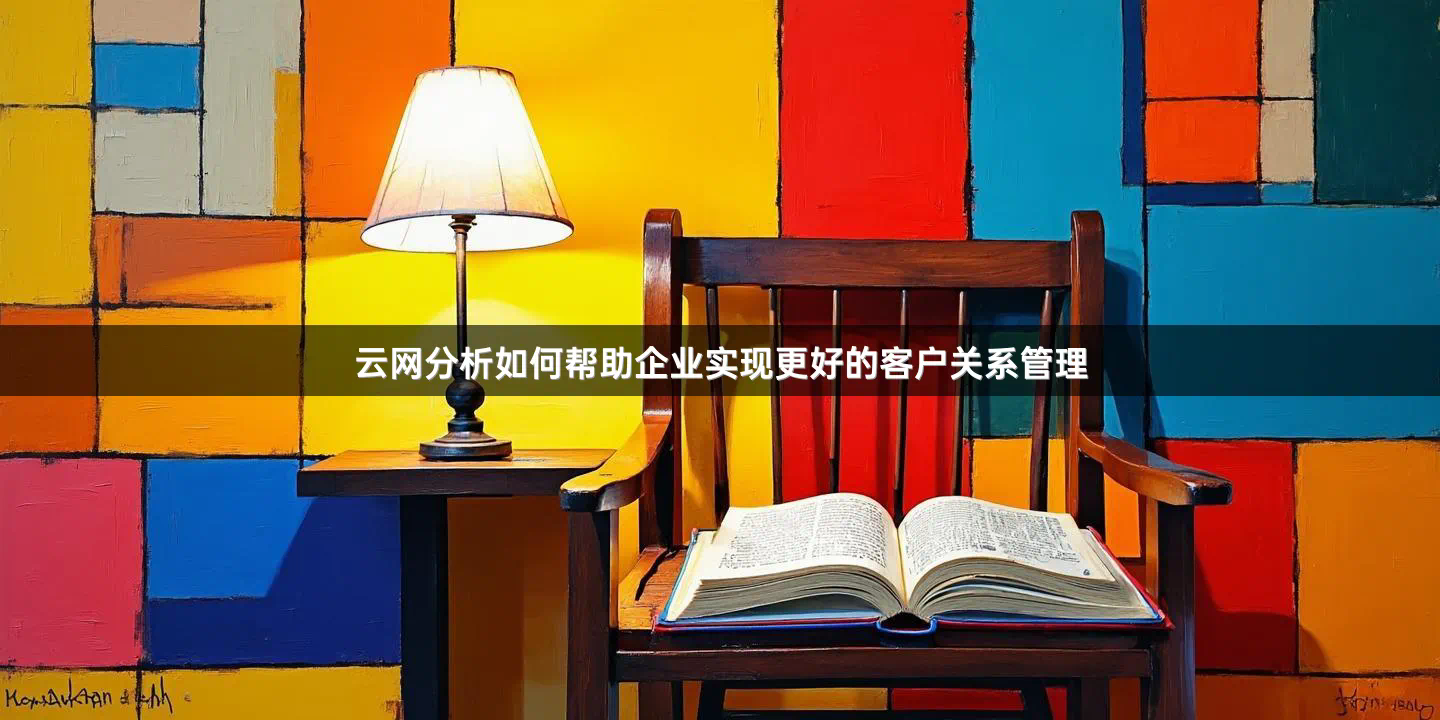 云网分析如何帮助企业实现更好的客户关系管理