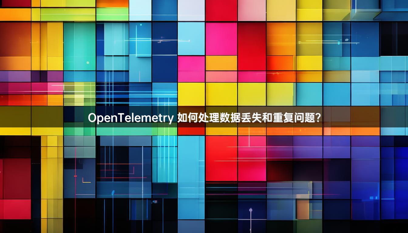 OpenTelemetry 如何处理数据丢失和重复问题？