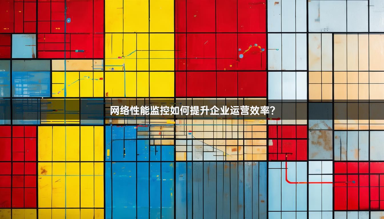 网络性能监控如何提升企业运营效率?