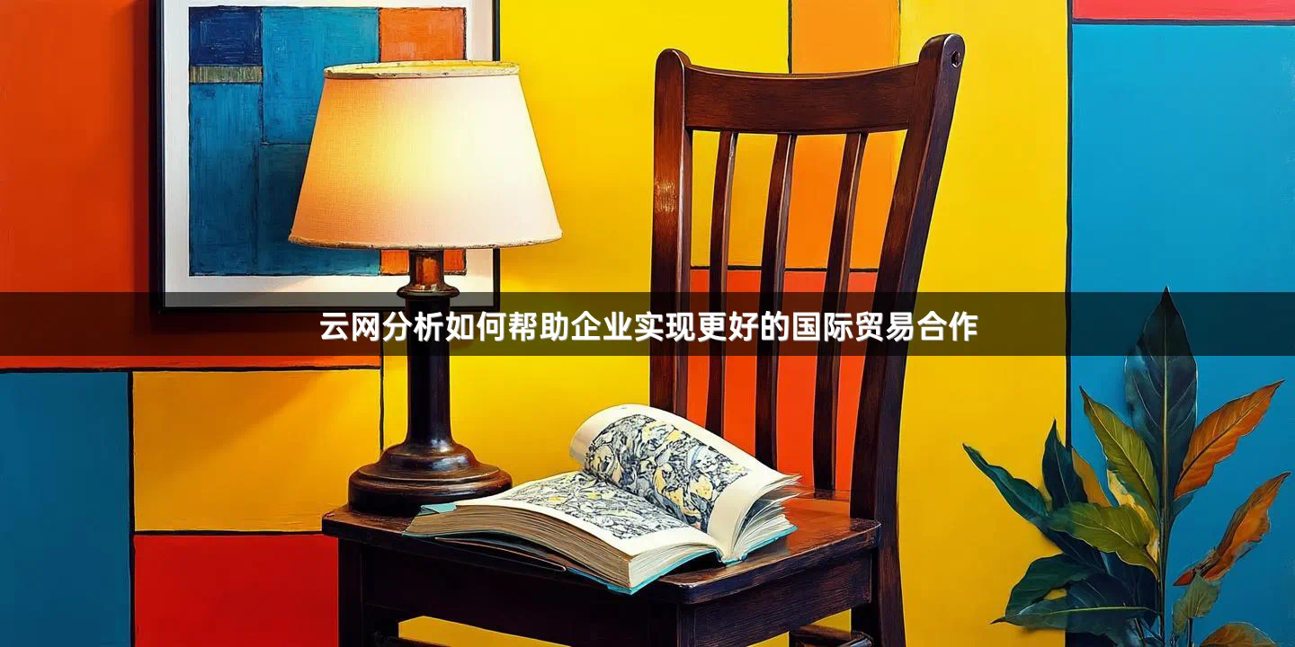 云网分析如何帮助企业实现更好的国际贸易合作