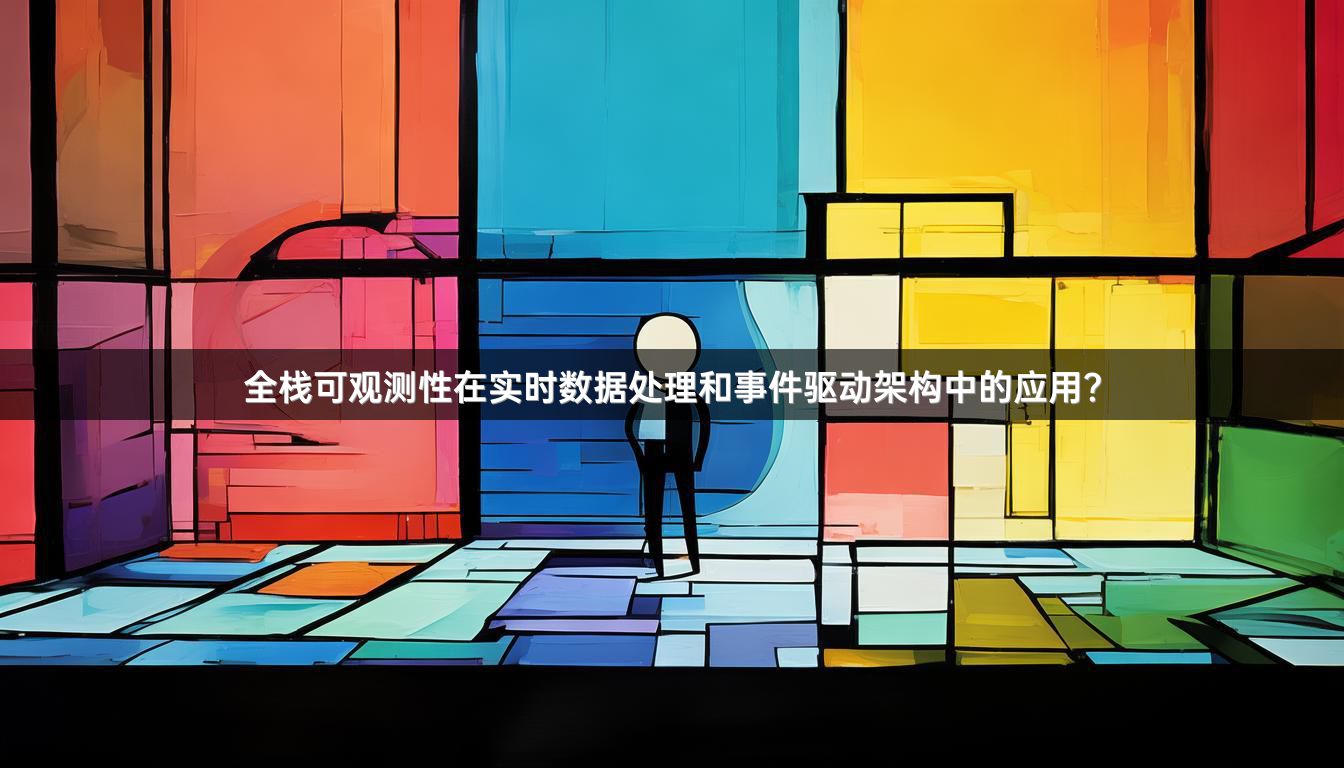 全栈可观测性在实时数据处理和事件驱动架构中的应用?