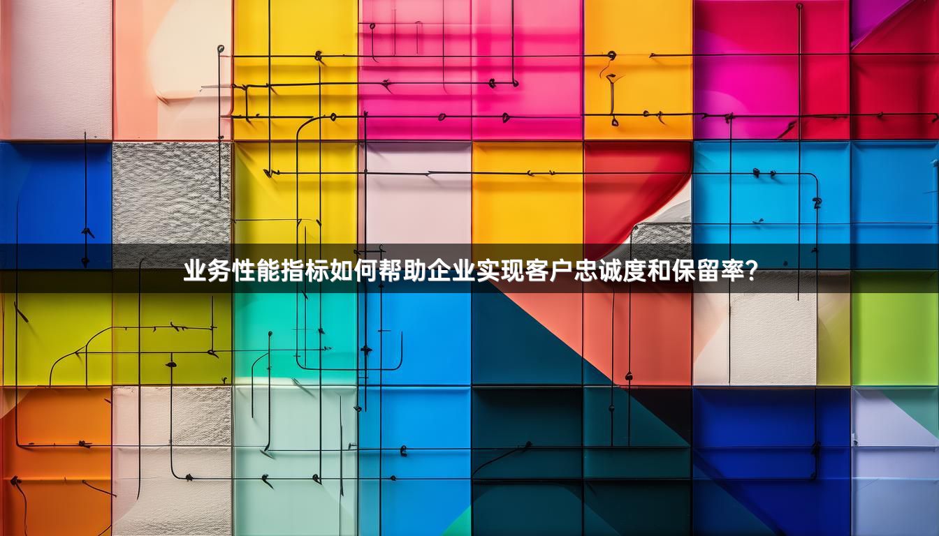 业务性能指标如何帮助企业实现客户忠诚度和保留率?
