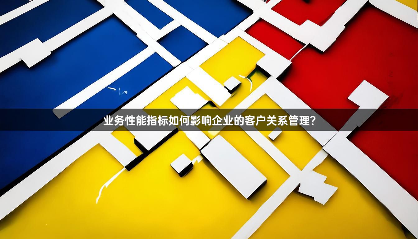 业务性能指标如何影响企业的客户关系管理？