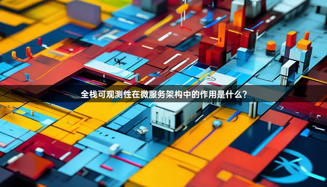 全栈可观测性在微服务架构中的作用是什么?