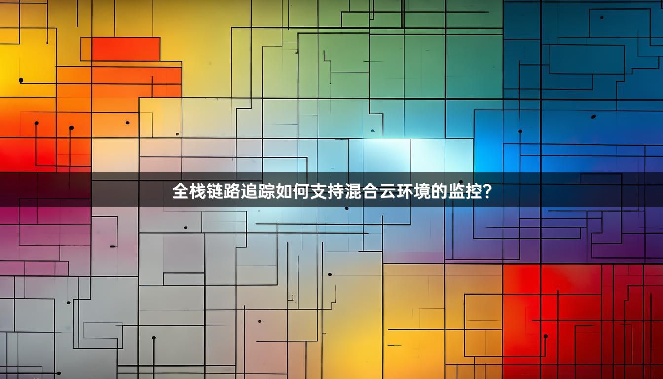 全栈链路追踪如何支持混合云环境的监控?