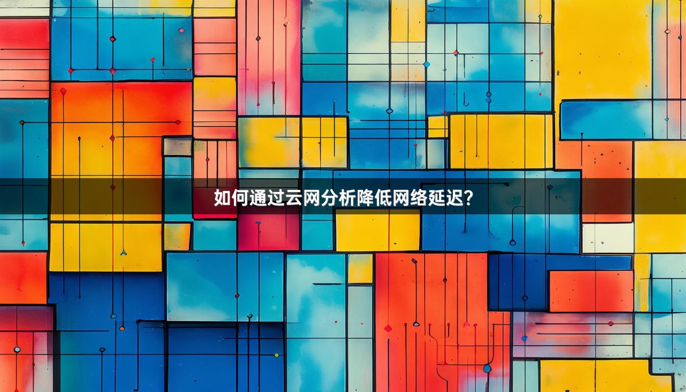 如何通过云网分析降低网络延迟？
