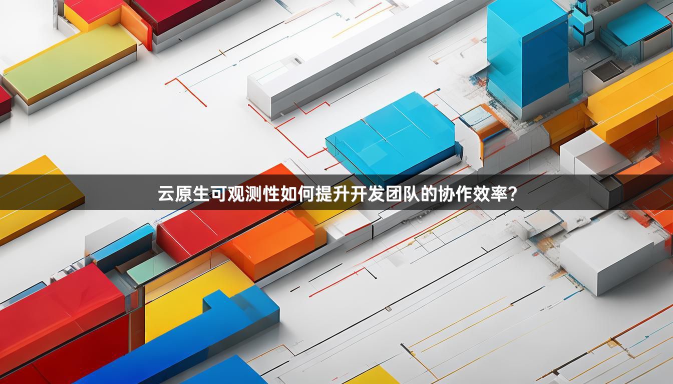 云原生可观测性如何提升开发团队的协作效率？
